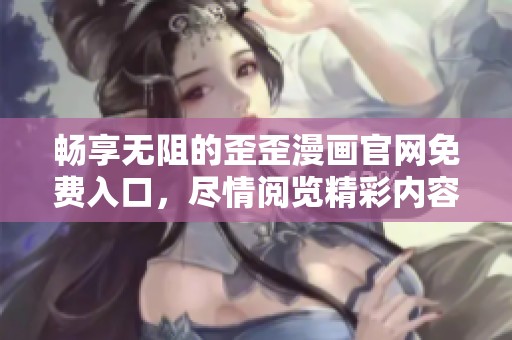 畅享无阻的歪歪漫画官网免费入口，尽情阅览精彩内容