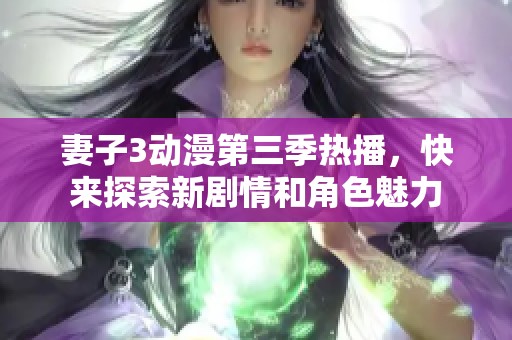 妻子3动漫第三季热播，快来探索新剧情和角色魅力