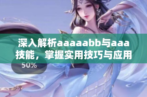 深入解析aaaaabb与aaa技能，掌握实用技巧与应用 趣味分享