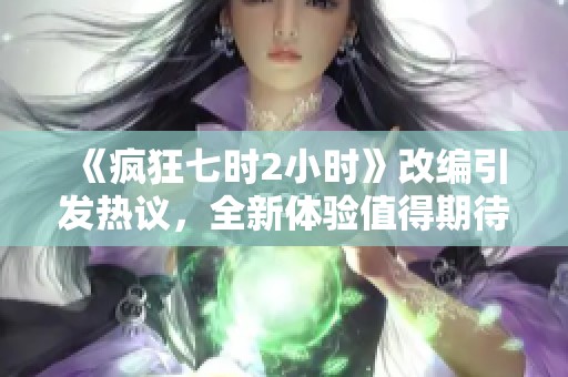 《疯狂七时2小时》改编引发热议，全新体验值得期待