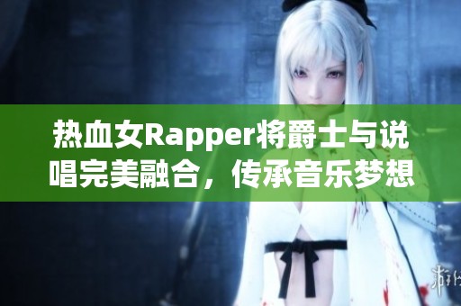 热血女Rapper将爵士与说唱完美融合，传承音乐梦想