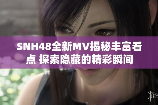 SNH48全新MV揭秘丰富看点 探索隐藏的精彩瞬间