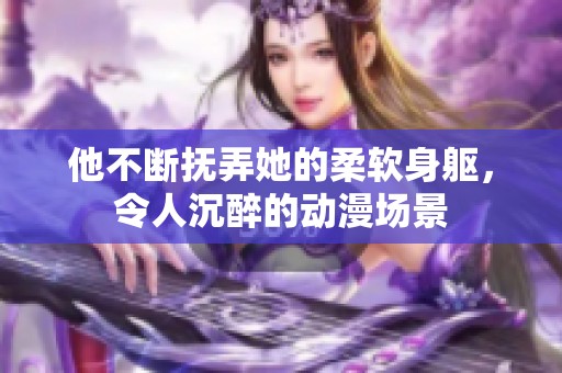 他不断抚弄她的柔软身躯，令人沉醉的动漫场景