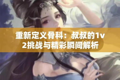 重新定义骨科：叔叔的1v2挑战与精彩瞬间解析