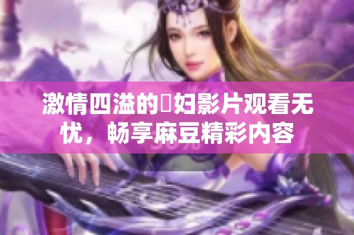 激情四溢的婬妇影片观看无忧，畅享麻豆精彩内容