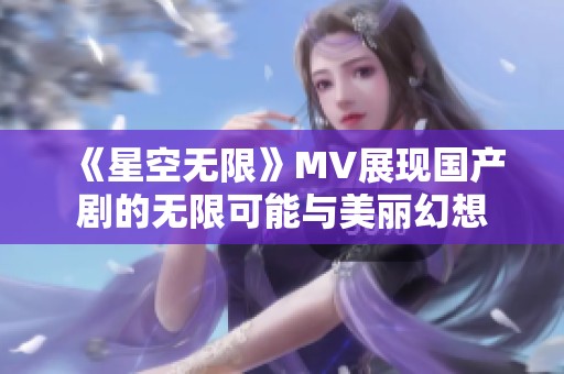 《星空无限》MV展现国产剧的无限可能与美丽幻想