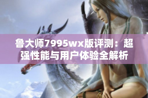 鲁大师7995wx版评测：超强性能与用户体验全解析