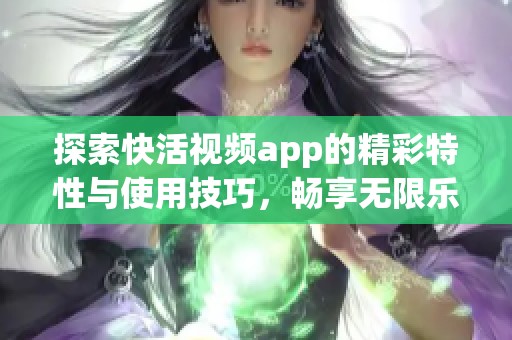 探索快活视频app的精彩特性与使用技巧，畅享无限乐趣