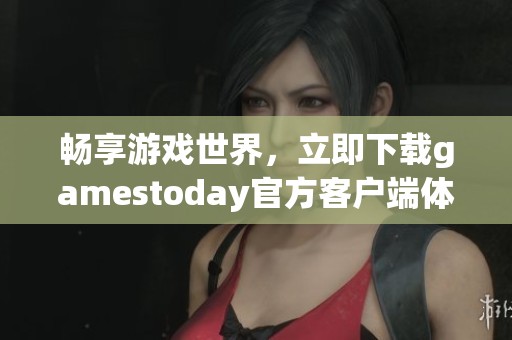 畅享游戏世界，立即下载gamestoday官方客户端体验精彩内容