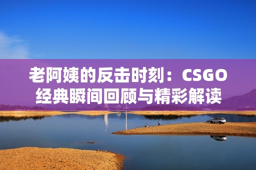 老阿姨的反击时刻：CSGO经典瞬间回顾与精彩解读