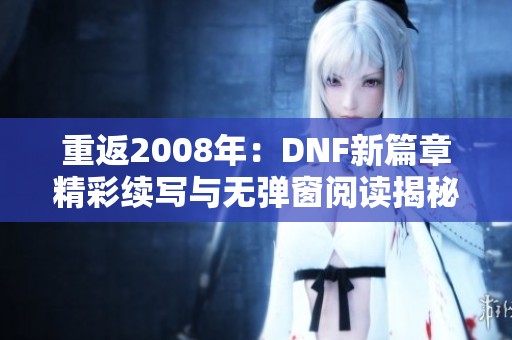 重返2008年：DNF新篇章精彩续写与无弹窗阅读揭秘