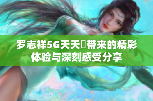 罗志祥5G天天奭带来的精彩体验与深刻感受分享