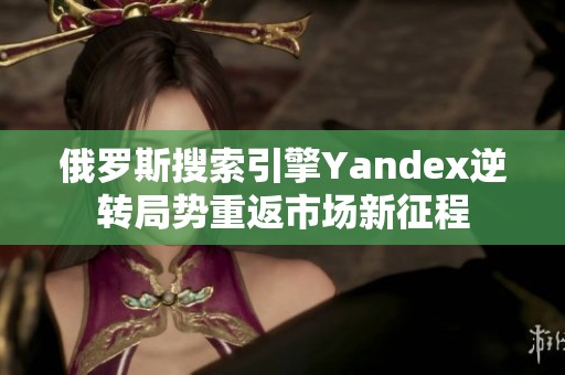 俄罗斯搜索引擎Yandex逆转局势重返市场新征程