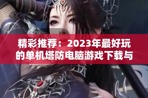 精彩推荐：2023年最好玩的单机塔防电脑游戏下载与玩法解析