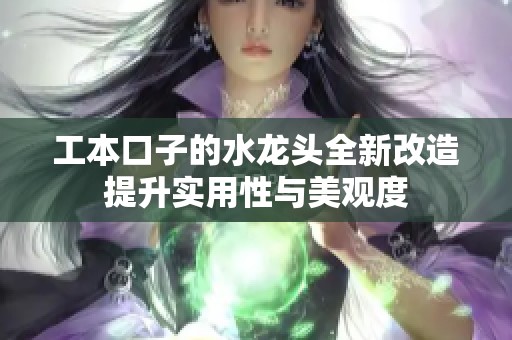 工本口子的水龙头全新改造提升实用性与美观度