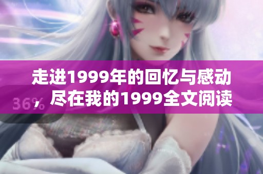 走进1999年的回忆与感动，尽在我的1999全文阅读中