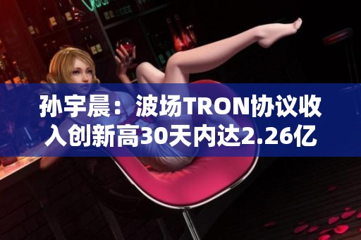 孙宇晨：波场TRON协议收入创新高30天内达2.26亿美元