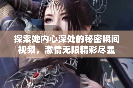 探索她内心深处的秘密瞬间视频，激情无限精彩尽显