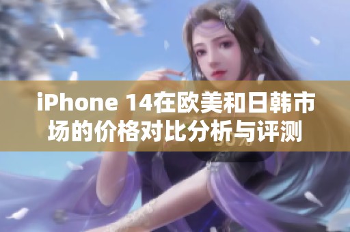 iPhone 14在欧美和日韩市场的价格对比分析与评测