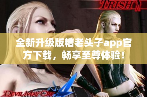 全新升级版糟老头子app官方下载，畅享至尊体验！