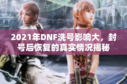 2021年DNF洗号影响大，封号后恢复的真实情况揭秘