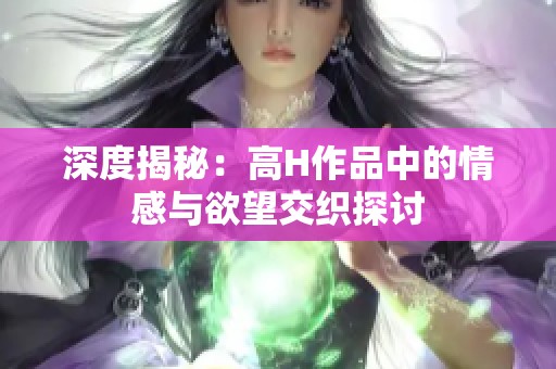 深度揭秘：高H作品中的情感与欲望交织探讨