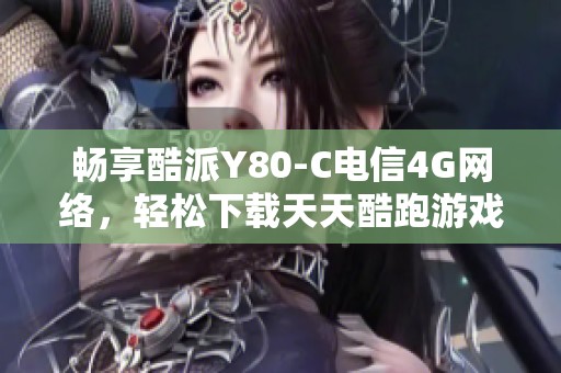 畅享酷派Y80-C电信4G网络，轻松下载天天酷跑游戏