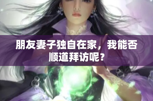 朋友妻子独自在家，我能否顺道拜访呢？