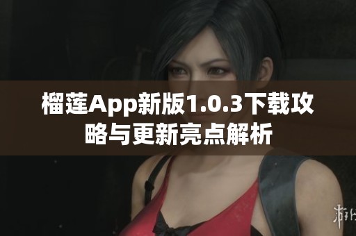 榴莲App新版1.0.3下载攻略与更新亮点解析