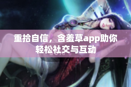 重拾自信，含羞草app助你轻松社交与互动