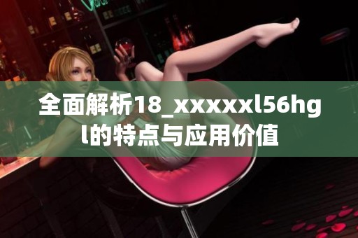 全面解析18_xxxxxl56hgl的特点与应用价值