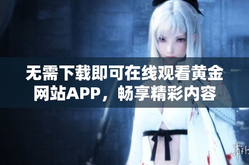 无需下载即可在线观看黄金网站APP，畅享精彩内容