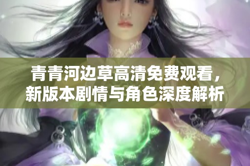 青青河边草高清免费观看，新版本剧情与角色深度解析