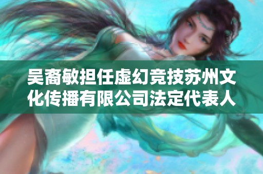 吴裔敏担任虚幻竞技苏州文化传播有限公司法定代表人及股东分析