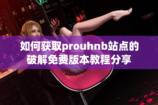 如何获取prouhnb站点的破解免费版本教程分享