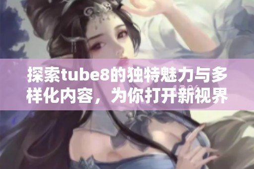 探索tube8的独特魅力与多样化内容，为你打开新视界