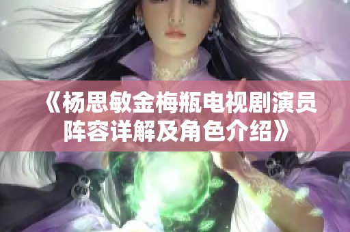 《杨思敏金梅瓶电视剧演员阵容详解及角色介绍》