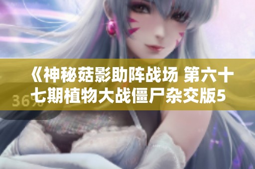 《神秘菇影助阵战场 第六十七期植物大战僵尸杂交版5v5对决》