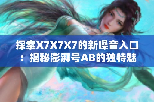 探索X7X7X7的新噪音入口：揭秘澎湃号AB的独特魅力与应用