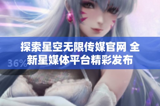 探索星空无限传媒官网 全新星媒体平台精彩发布