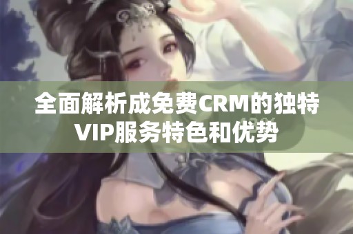 全面解析成免费CRM的独特VIP服务特色和优势