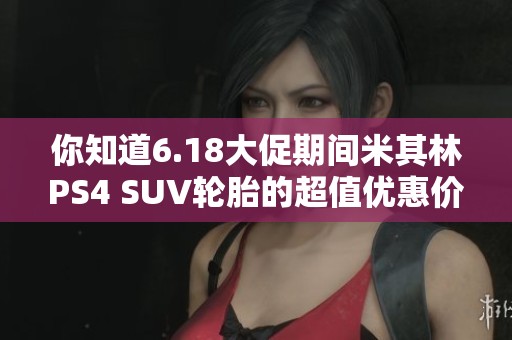 你知道6.18大促期间米其林PS4 SUV轮胎的超值优惠价格吗？