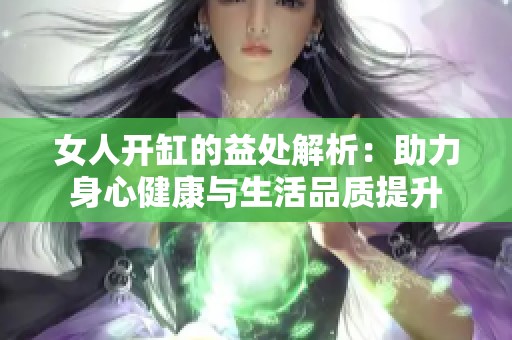 女人开缸的益处解析：助力身心健康与生活品质提升