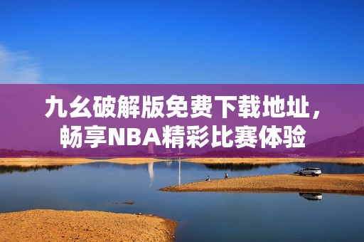 九幺破解版免费下载地址，畅享NBA精彩比赛体验