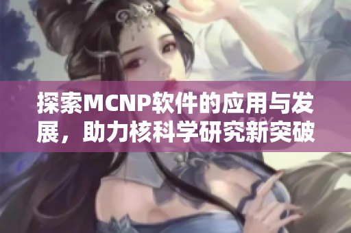 探索MCNP软件的应用与发展，助力核科学研究新突破