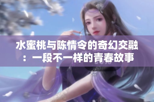 水蜜桃与陈情令的奇幻交融：一段不一样的青春故事