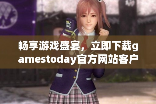 畅享游戏盛宴，立即下载gamestoday官方网站客户端体验精彩内容