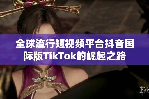 全球流行短视频平台抖音国际版TikTok的崛起之路