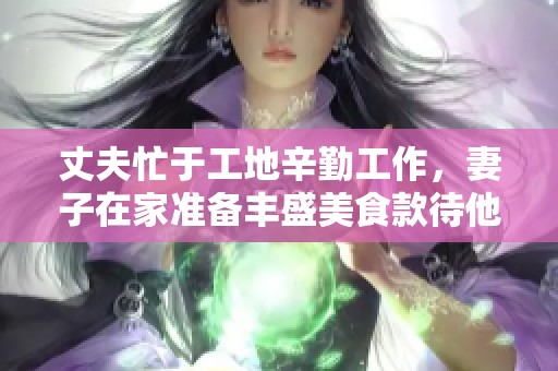 丈夫忙于工地辛勤工作，妻子在家准备丰盛美食款待他