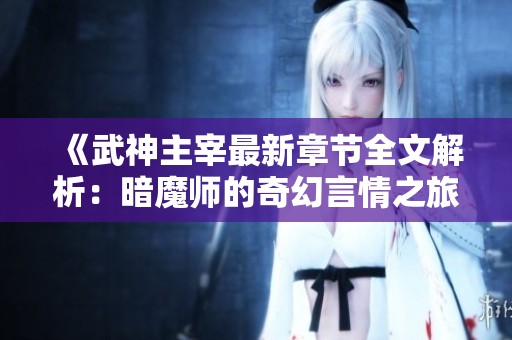 《武神主宰最新章节全文解析：暗魔师的奇幻言情之旅》